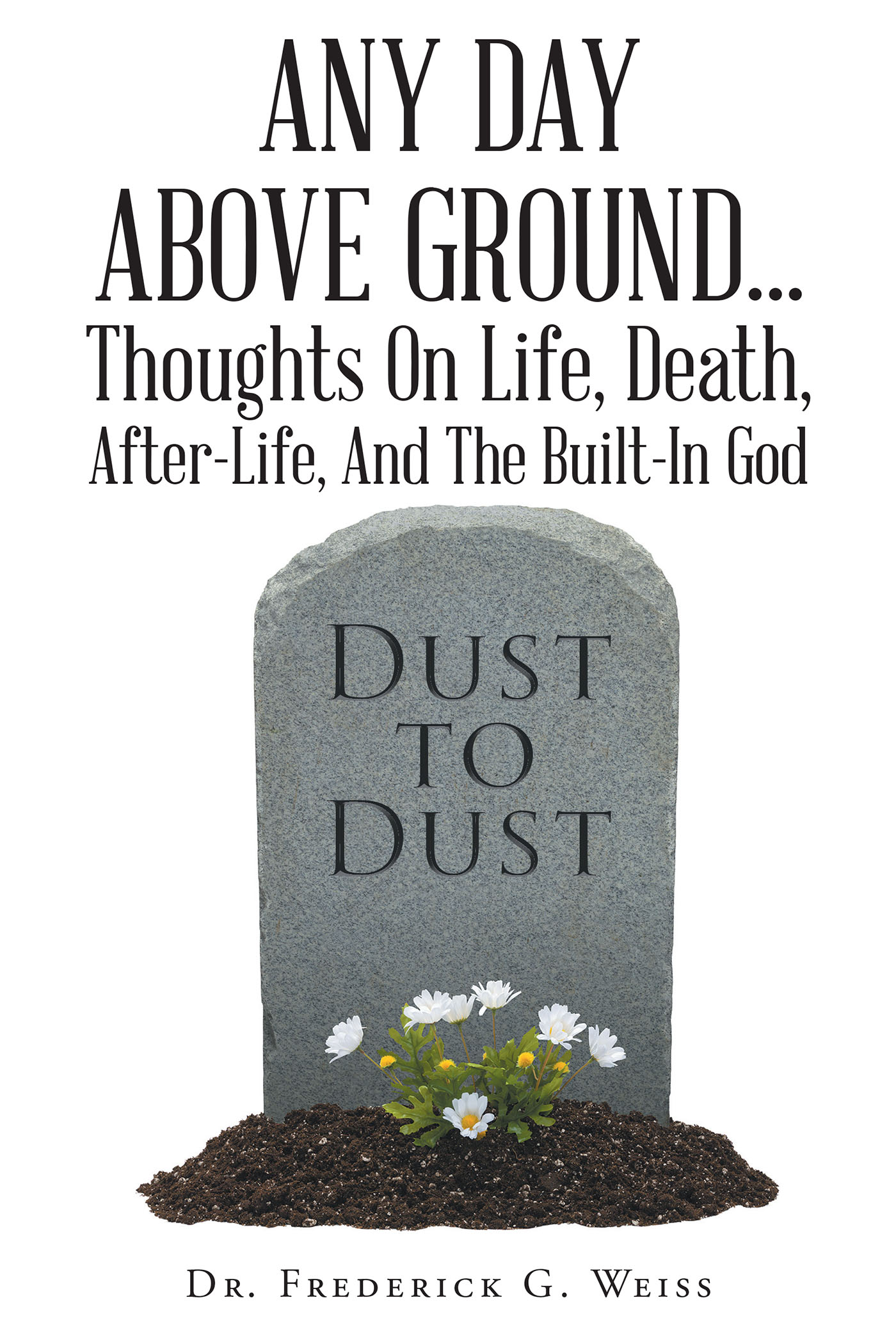 Any Day Above Ground... Thoughts On Life, Death, After-Life, And The Built-In God Cover Image