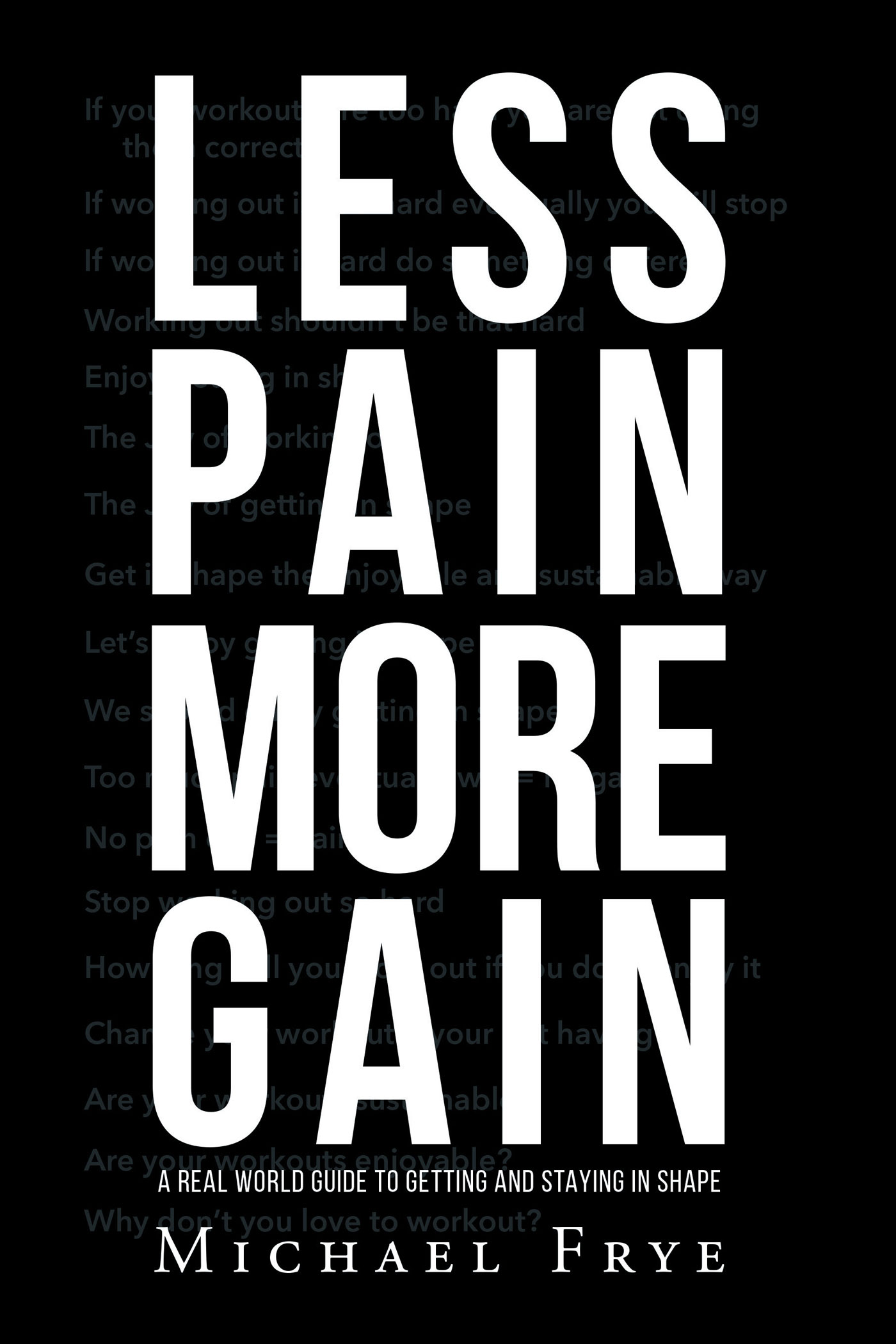 LESS PAIN MORE GAIN...A REAL WORLD GUIDE TO GETTING AND STAYING IN SHAPE Cover Image